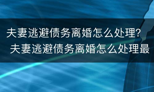 夫妻逃避债务离婚怎么处理？ 夫妻逃避债务离婚怎么处理最好