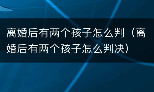 离婚后有两个孩子怎么判（离婚后有两个孩子怎么判决）