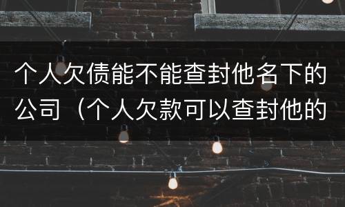 个人欠债能不能查封他名下的公司（个人欠款可以查封他的公司吗）