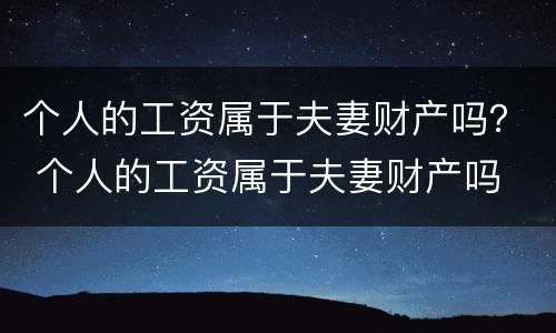 个人的工资属于夫妻财产吗？ 个人的工资属于夫妻财产吗