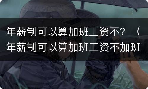年薪制可以算加班工资不？（年薪制可以算加班工资不加班吗）