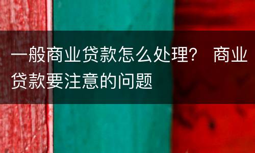 一般商业贷款怎么处理？ 商业贷款要注意的问题