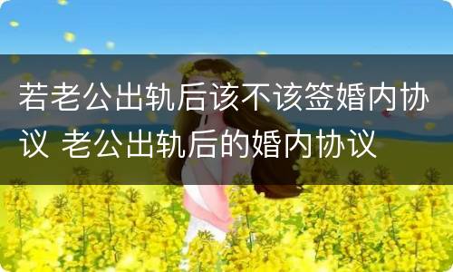 若老公出轨后该不该签婚内协议 老公出轨后的婚内协议