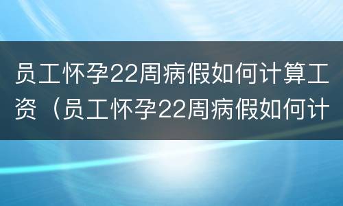 员工怀孕22周病假如何计算工资（员工怀孕22周病假如何计算工资的）