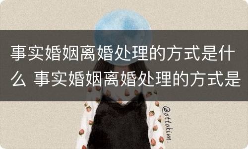 事实婚姻离婚处理的方式是什么 事实婚姻离婚处理的方式是什么样的