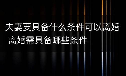 夫妻要具备什么条件可以离婚 离婚需具备哪些条件