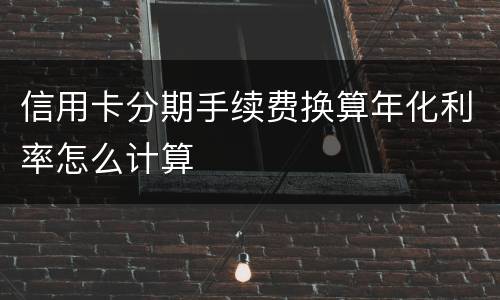 信用卡分期手续费换算年化利率怎么计算