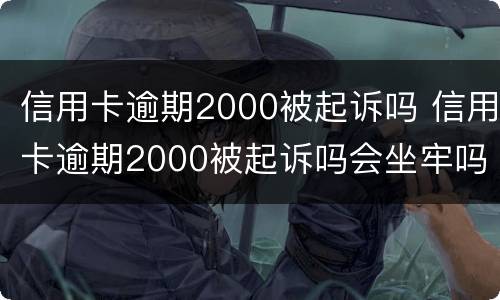 信用卡逾期2000被起诉吗 信用卡逾期2000被起诉吗会坐牢吗