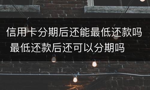 信用卡分期后还能最低还款吗 最低还款后还可以分期吗
