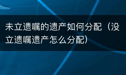 未立遗嘱的遗产如何分配（没立遗嘱遗产怎么分配）