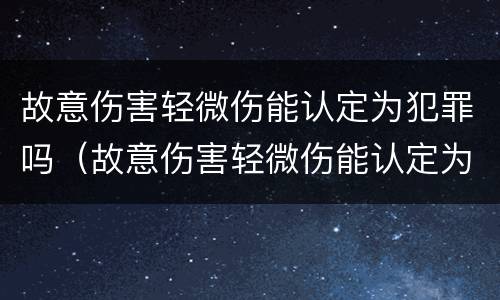 故意伤害轻微伤能认定为犯罪吗（故意伤害轻微伤能认定为犯罪吗为什么）