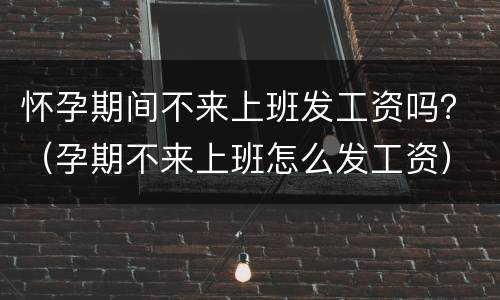怀孕期间不来上班发工资吗？（孕期不来上班怎么发工资）