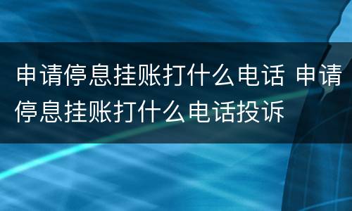 申请停息挂账打什么电话 申请停息挂账打什么电话投诉