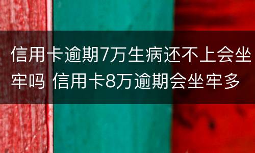 信用卡逾期7万生病还不上会坐牢吗 信用卡8万逾期会坐牢多久