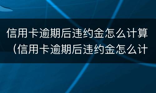信用卡逾期后违约金怎么计算（信用卡逾期后违约金怎么计算利息）