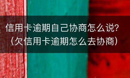 信用卡逾期自己协商怎么说？（欠信用卡逾期怎么去协商）