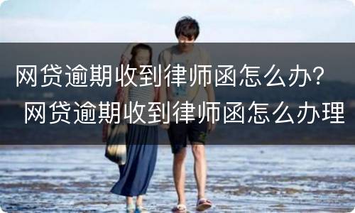 网贷逾期收到律师函怎么办？ 网贷逾期收到律师函怎么办理