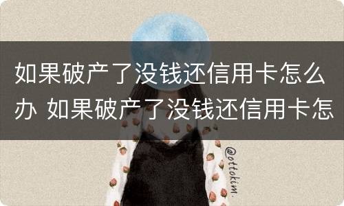如果破产了没钱还信用卡怎么办 如果破产了没钱还信用卡怎么办理