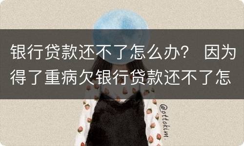 银行贷款还不了怎么办？ 因为得了重病欠银行贷款还不了怎么办
