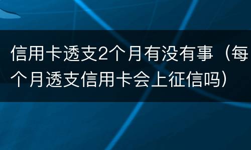 信用卡透支2个月有没有事（每个月透支信用卡会上征信吗）