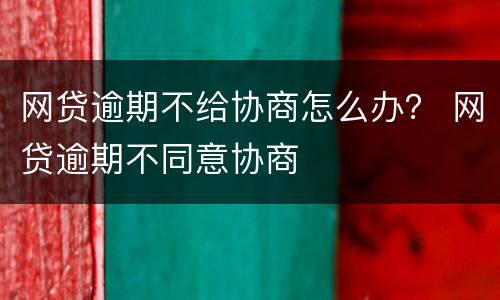 网贷逾期不给协商怎么办？ 网贷逾期不同意协商
