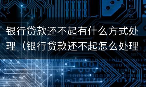 银行贷款还不起有什么方式处理（银行贷款还不起怎么处理）