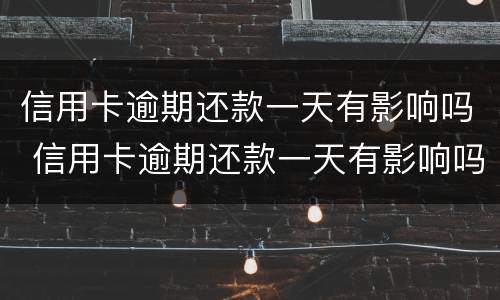 信用卡逾期还款一天有影响吗 信用卡逾期还款一天有影响吗知乎