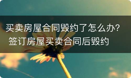 买卖房屋合同毁约了怎么办？ 签订房屋买卖合同后毁约