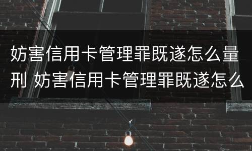 妨害信用卡管理罪既遂怎么量刑 妨害信用卡管理罪既遂怎么量刑的