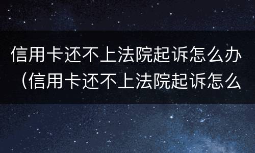 信用卡还不上法院起诉怎么办（信用卡还不上法院起诉怎么办呢）