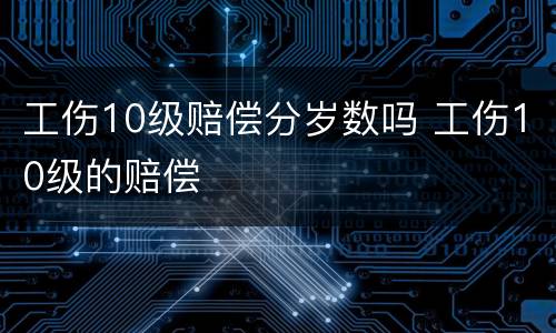 工伤10级赔偿分岁数吗 工伤10级的赔偿