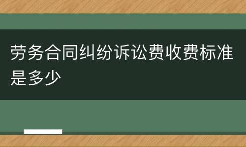 劳务合同纠纷诉讼费收费标准是多少