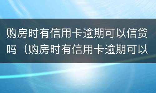 购房时有信用卡逾期可以信贷吗（购房时有信用卡逾期可以信贷吗怎么办）