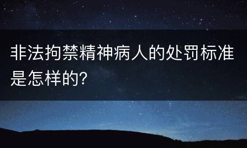 非法拘禁精神病人的处罚标准是怎样的？