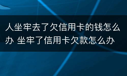 人坐牢去了欠信用卡的钱怎么办 坐牢了信用卡欠款怎么办