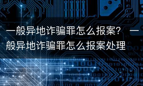 一般异地诈骗罪怎么报案？ 一般异地诈骗罪怎么报案处理