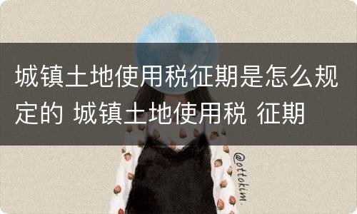 城镇土地使用税征期是怎么规定的 城镇土地使用税 征期