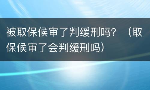 被取保候审了判缓刑吗？（取保候审了会判缓刑吗）