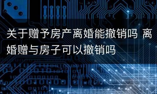 关于赠予房产离婚能撤销吗 离婚赠与房子可以撤销吗