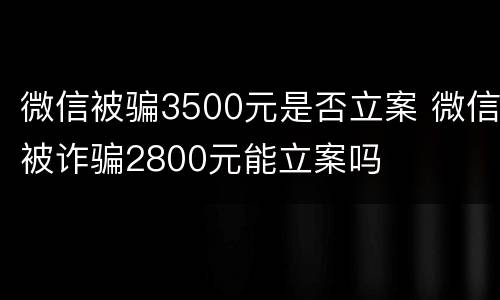 微信被骗3500元是否立案 微信被诈骗2800元能立案吗
