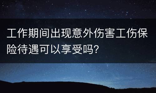 工作期间出现意外伤害工伤保险待遇可以享受吗？