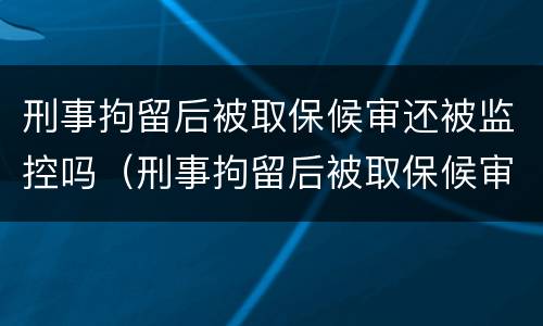 刑事拘留后被取保候审还被监控吗（刑事拘留后被取保候审还被监控吗怎么办）