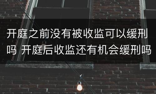 开庭之前没有被收监可以缓刑吗 开庭后收监还有机会缓刑吗