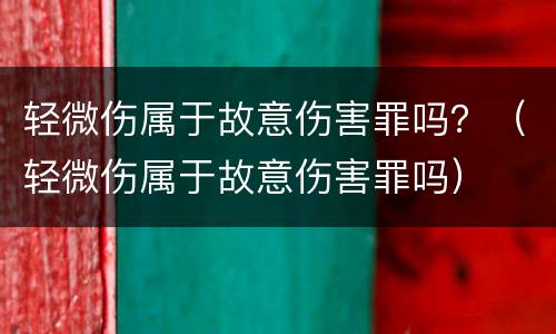 轻微伤属于故意伤害罪吗？（轻微伤属于故意伤害罪吗）
