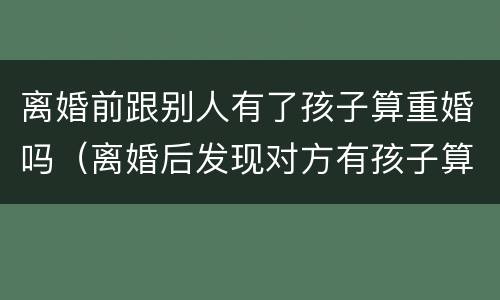 离婚前跟别人有了孩子算重婚吗（离婚后发现对方有孩子算重婚吗）
