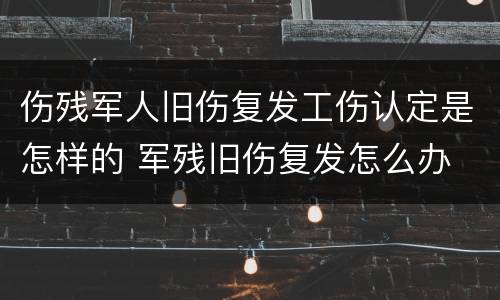 伤残军人旧伤复发工伤认定是怎样的 军残旧伤复发怎么办