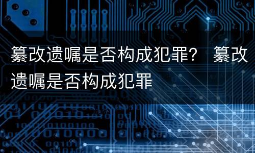 纂改遗嘱是否构成犯罪？ 纂改遗嘱是否构成犯罪