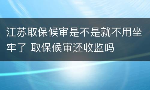 江苏取保候审是不是就不用坐牢了 取保候审还收监吗