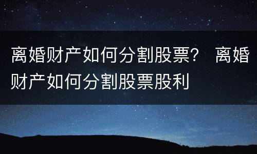 离婚财产如何分割股票？ 离婚财产如何分割股票股利