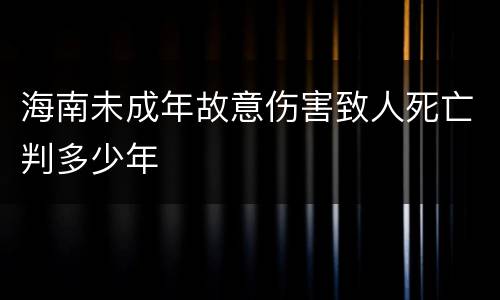 海南未成年故意伤害致人死亡判多少年